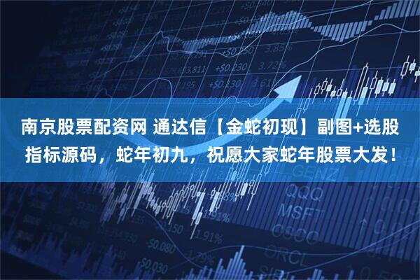 南京股票配资网 通达信【金蛇初现】副图+选股指标源码，蛇年初九，祝愿大家蛇年股票大发！