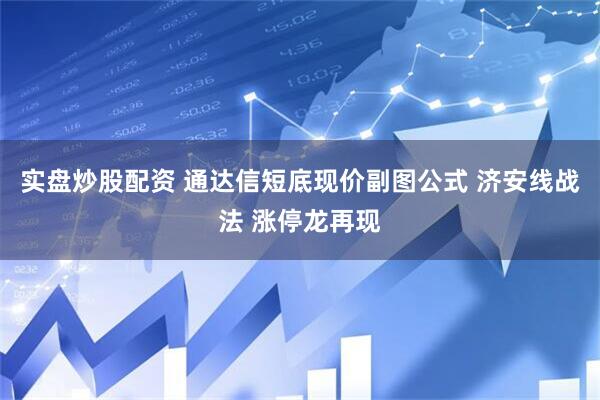 实盘炒股配资 通达信短底现价副图公式 济安线战法 涨停龙再现