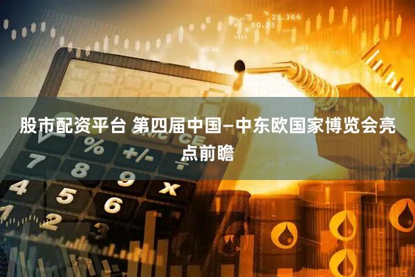 股市配资平台 第四届中国—中东欧国家博览会亮点前瞻