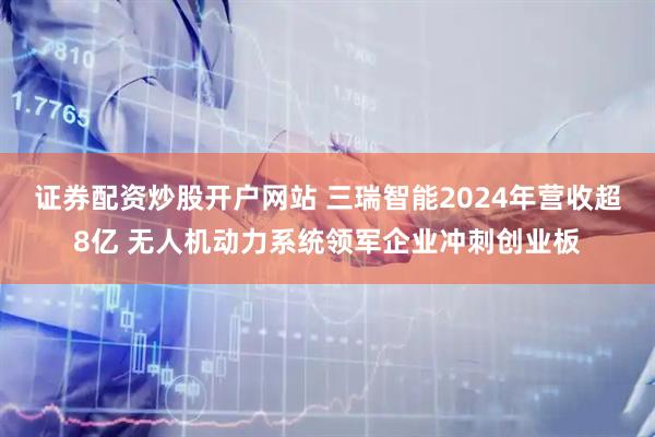 证券配资炒股开户网站 三瑞智能2024年营收超8亿 无人机动力系统领军企业冲刺创业板