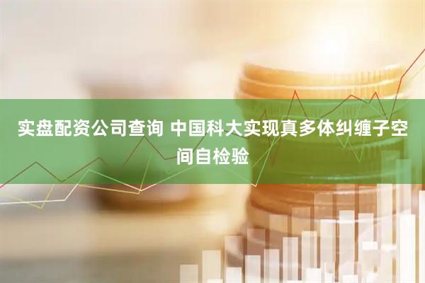 实盘配资公司查询 中国科大实现真多体纠缠子空间自检验
