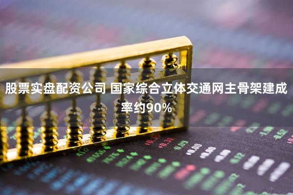 股票实盘配资公司 国家综合立体交通网主骨架建成率约90%