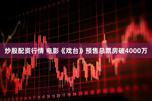 炒股配资行情 电影《戏台》预售总票房破4000万