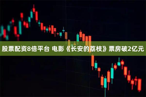 股票配资8倍平台 电影《长安的荔枝》票房破2亿元