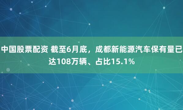 中国股票配资 截至6月底，成都新能源汽车保有量已达108万辆、占比15.1%