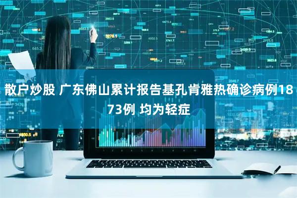 散户炒股 广东佛山累计报告基孔肯雅热确诊病例1873例 均为轻症