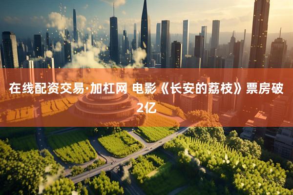 在线配资交易·加杠网 电影《长安的荔枝》票房破2亿