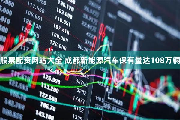 股票配资网站大全 成都新能源汽车保有量达108万辆