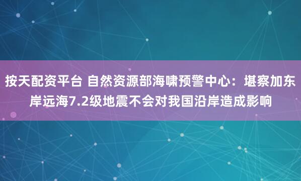 按天配资平台 自然资源部海啸预警中心：堪察加东岸远海7.2级地震不会对我国沿岸造成影响