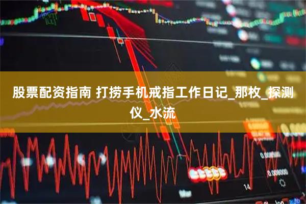 股票配资指南 打捞手机戒指工作日记_那枚_探测仪_水流
