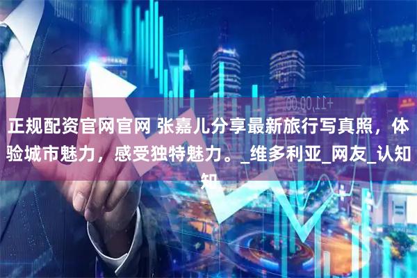 正规配资官网官网 张嘉儿分享最新旅行写真照，体验城市魅力，感受独特魅力。_维多利亚_网友_认知