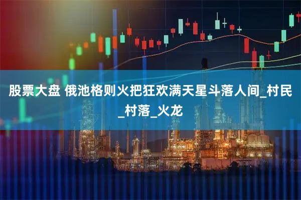 股票大盘 俄池格则火把狂欢满天星斗落人间_村民_村落_火龙