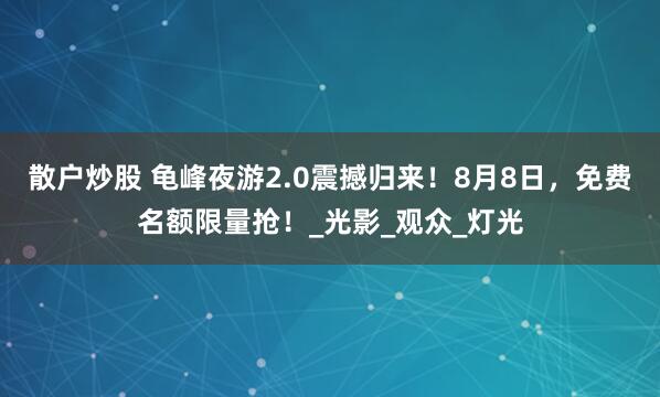 散户炒股 龟峰夜游2.0震撼归来！8月8日，免费名额限量抢！_光影_观众_灯光