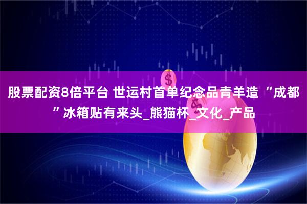 股票配资8倍平台 世运村首单纪念品青羊造 “成都”冰箱贴有来头_熊猫杯_文化_产品