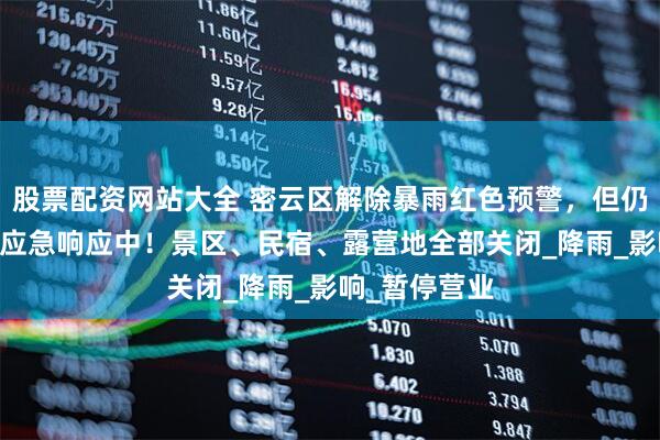 股票配资网站大全 密云区解除暴雨红色预警，但仍处于防汛I级应急响应中！景区、民宿、露营地全部关闭_降雨_影响_暂停营业