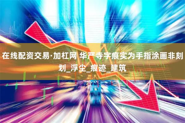 在线配资交易·加杠网 华严寺字痕实为手指涂画非刻划_浮尘_痕迹_建筑