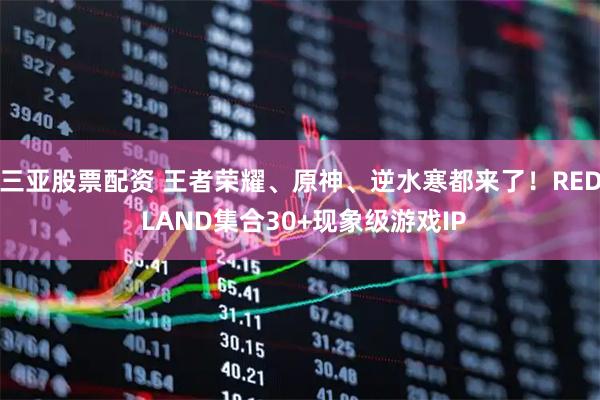 三亚股票配资 王者荣耀、原神、逆水寒都来了！RED LAND集合30+现象级游戏IP