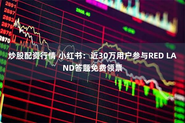 炒股配资行情 小红书：近30万用户参与RED LAND答题免费领票