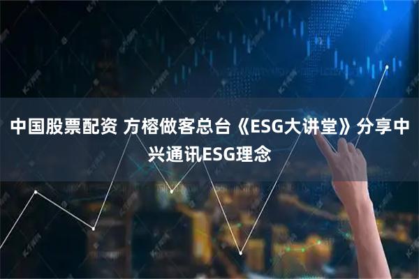 中国股票配资 方榕做客总台《ESG大讲堂》分享中兴通讯ESG理念