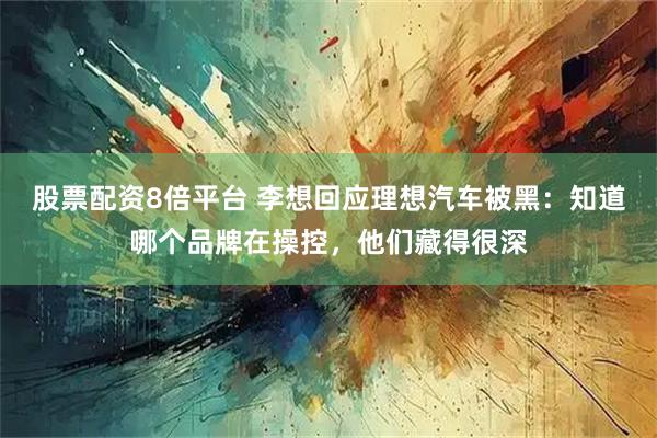股票配资8倍平台 李想回应理想汽车被黑：知道哪个品牌在操控，他们藏得很深