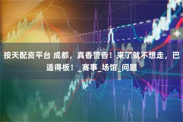 按天配资平台 成都，真香警告！来了就不想走，巴适得板！_赛事_场馆_问题