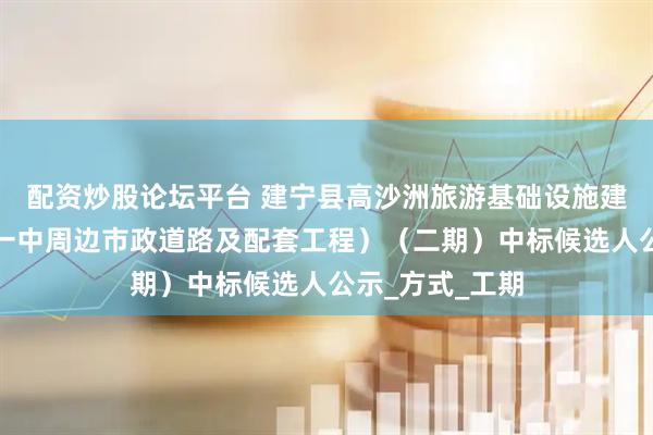 配资炒股论坛平台 建宁县高沙洲旅游基础设施建设项目（建宁一中周边市政道路及配套工程）（二期）中标候选人公示_方式_工期