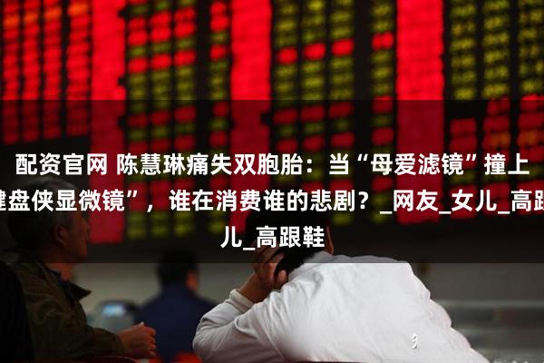 配资官网 陈慧琳痛失双胞胎：当“母爱滤镜”撞上“键盘侠显微镜”，谁在消费谁的悲剧？_网友_女儿_高跟鞋