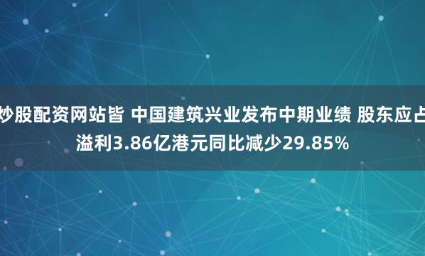 炒股配资网站皆 中国建筑兴业发布中期业绩 股东应占溢利3.86亿港元同比减少29.85%