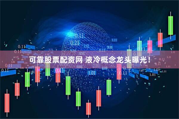 可靠股票配资网 液冷概念龙头曝光！