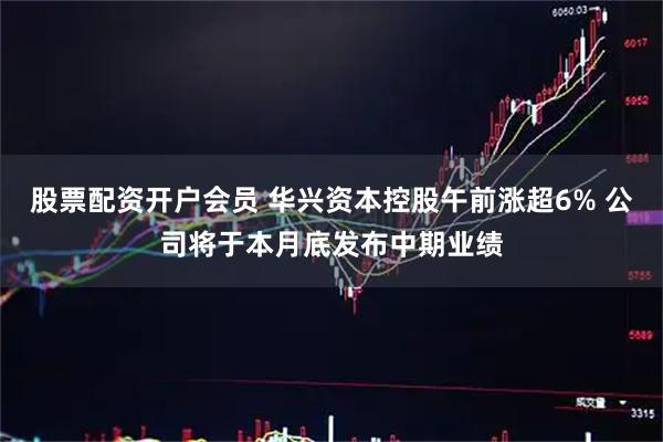 股票配资开户会员 华兴资本控股午前涨超6% 公司将于本月底发布中期业绩