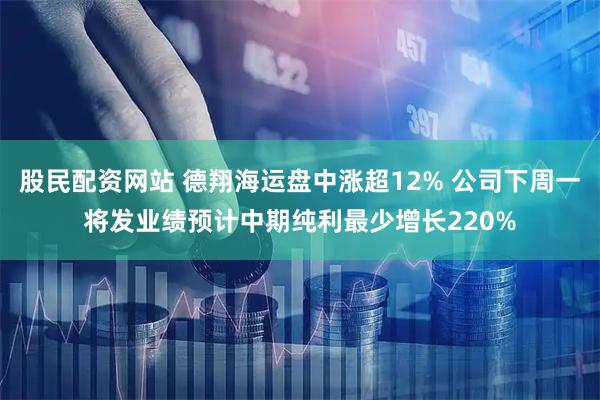 股民配资网站 德翔海运盘中涨超12% 公司下周一将发业绩预计中期纯利最少增长220%