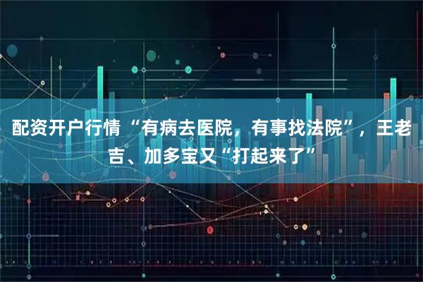 配资开户行情 “有病去医院,有事找法院”,王老吉、加多宝又“打起来了”