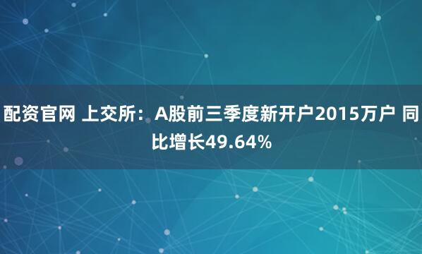 配资官网 上交所:A股前三季度新开户2015万户 同比增长49.64%