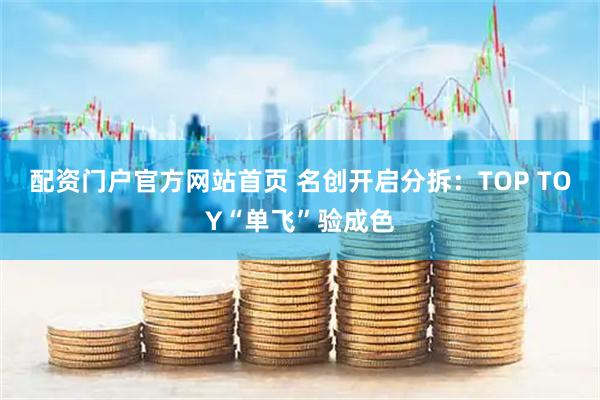 配资门户官方网站首页 名创开启分拆:TOP TOY“单飞”验成色