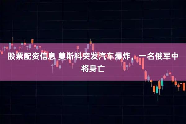 股票配资信息 莫斯科突发汽车爆炸，一名俄军中将身亡