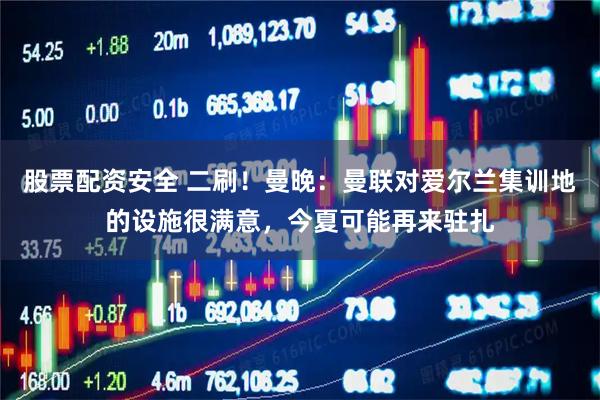 股票配资安全 二刷!曼晚:曼联对爱尔兰集训地的设施很满意,今夏可能再来驻扎