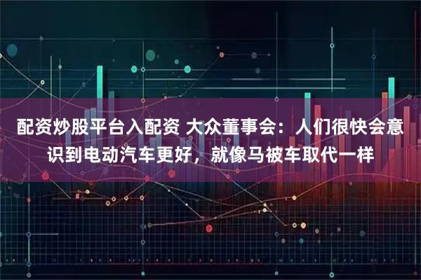 配资炒股平台入配资 大众董事会：人们很快会意识到电动汽车更好，就像马被车取代一样