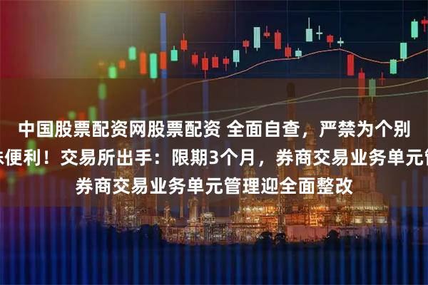 中国股票配资网股票配资 全面自查，严禁为个别投资者提供特殊便利！交易所出手：限期3个月，券商交易业务单元管理迎全面整改