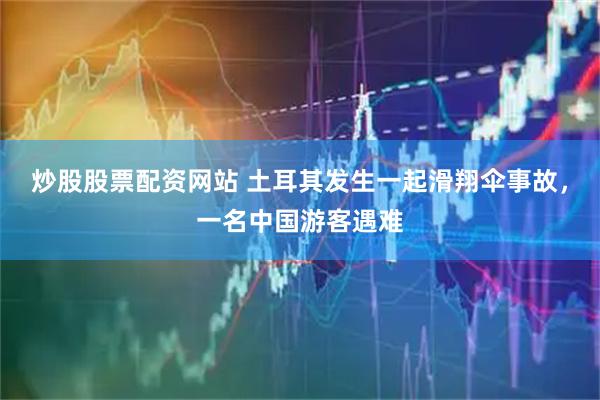 炒股股票配资网站 土耳其发生一起滑翔伞事故，一名中国游客遇难