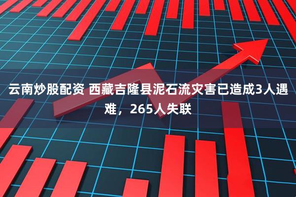 云南炒股配资 西藏吉隆县泥石流灾害已造成3人遇难，265人失联