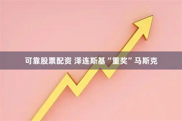 可靠股票配资 泽连斯基“重奖”马斯克