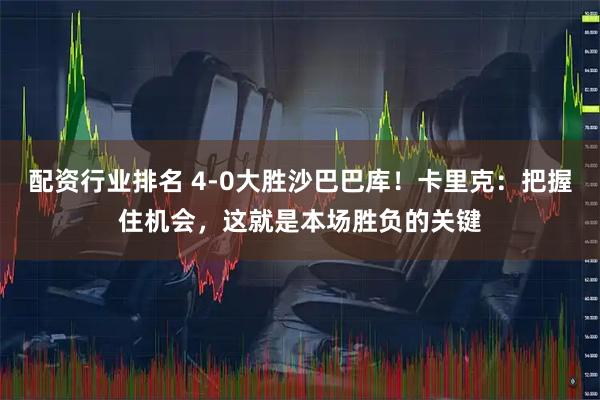 配资行业排名 4-0大胜沙巴巴库！卡里克：把握住机会，这就是本场胜负的关键