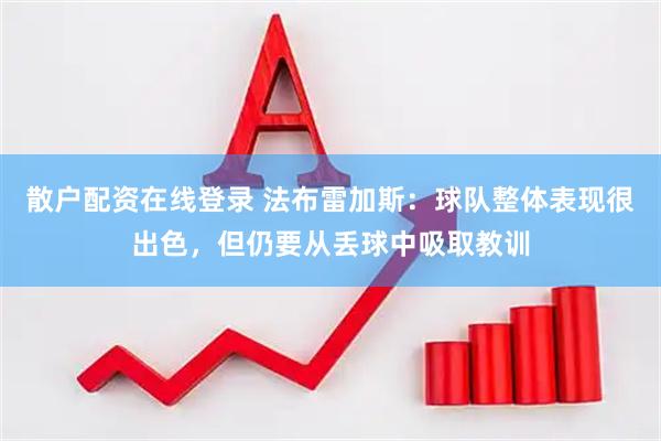 散户配资在线登录 法布雷加斯：球队整体表现很出色，但仍要从丢球中吸取教训
